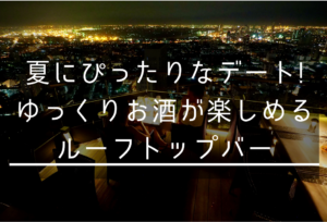 【東京デート】夏にぴったりデートプラン　ゆっくりお酒が楽しめるルーフトップバー